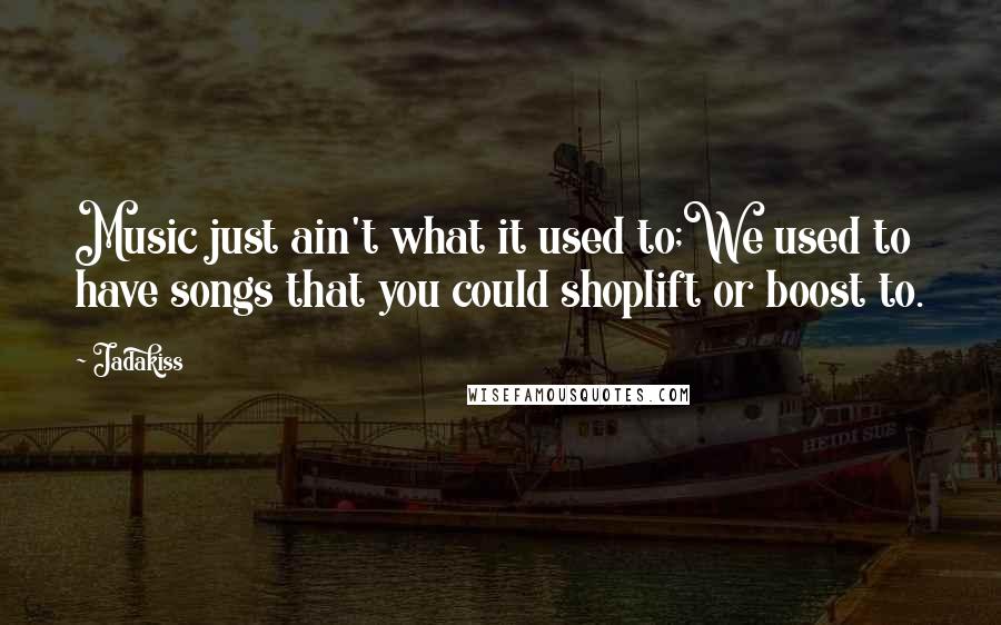 Jadakiss quotes: Music just ain't what it used to;We used to have songs that you could shoplift or boost to.