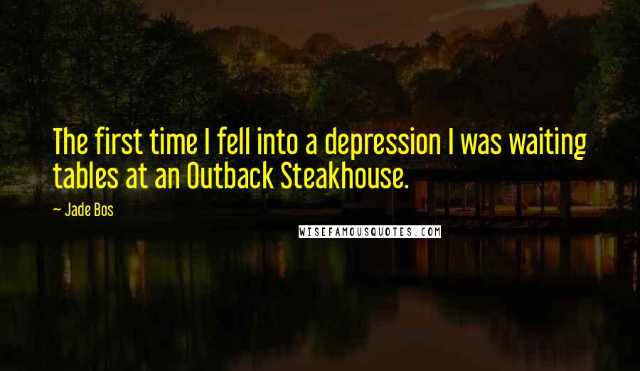 Jade Bos quotes: The first time I fell into a depression I was waiting tables at an Outback Steakhouse.