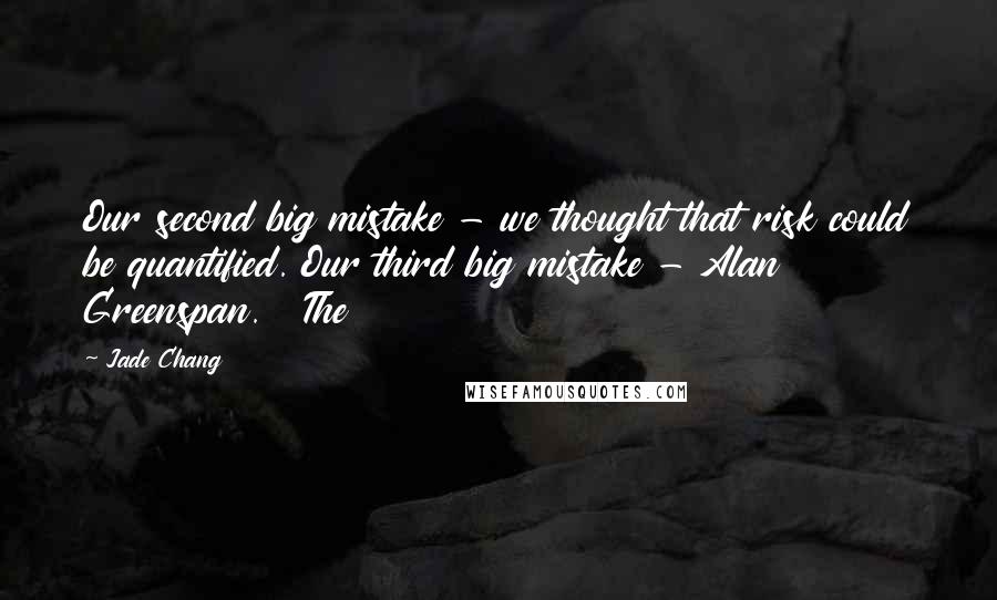 Jade Chang quotes: Our second big mistake - we thought that risk could be quantified. Our third big mistake - Alan Greenspan. The