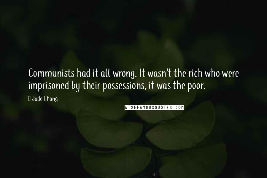 Jade Chang quotes: Communists had it all wrong. It wasn't the rich who were imprisoned by their possessions, it was the poor.