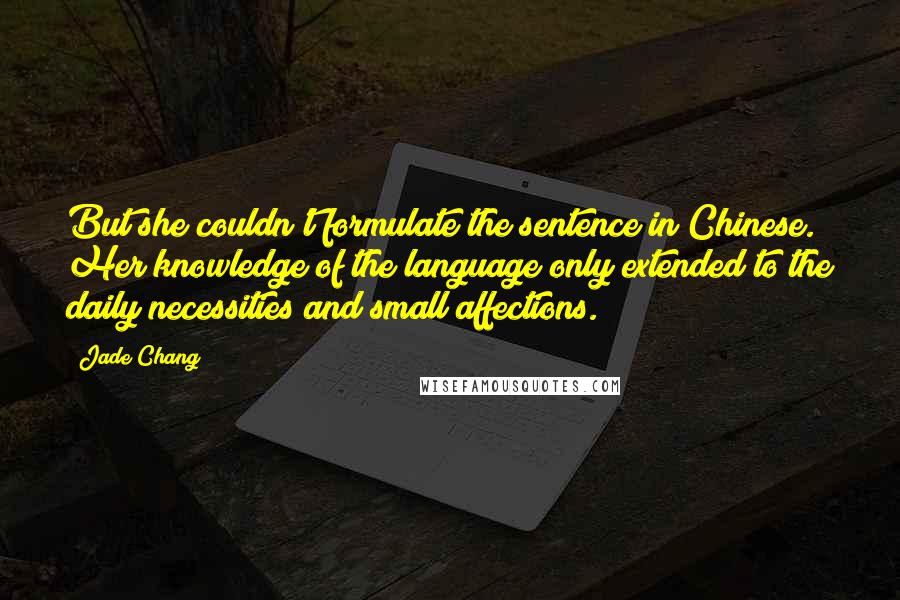 Jade Chang quotes: But she couldn't formulate the sentence in Chinese. Her knowledge of the language only extended to the daily necessities and small affections.