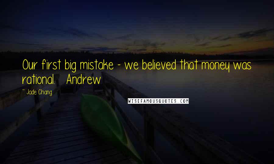 Jade Chang quotes: Our first big mistake - we believed that money was rational. Andrew