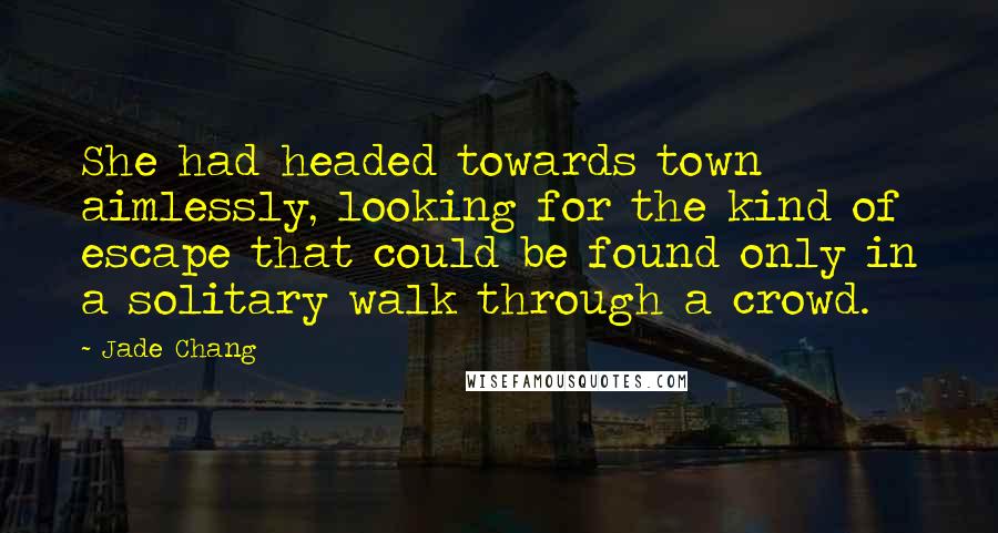 Jade Chang quotes: She had headed towards town aimlessly, looking for the kind of escape that could be found only in a solitary walk through a crowd.