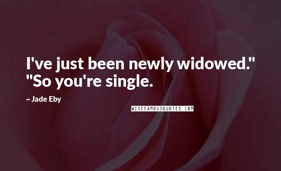 Jade Eby quotes: I've just been newly widowed." "So you're single.