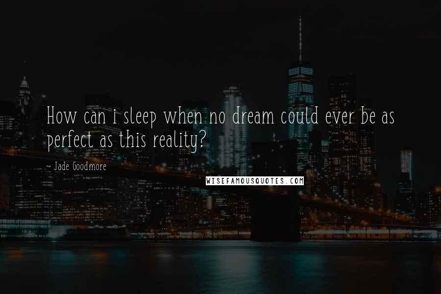 Jade Goodmore quotes: How can i sleep when no dream could ever be as perfect as this reality?