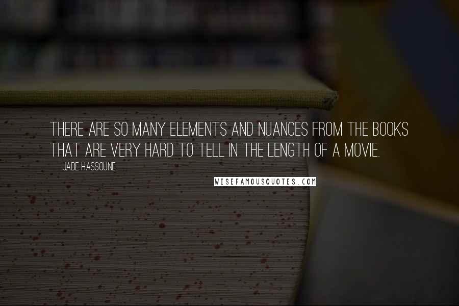Jade Hassoune quotes: There are so many elements and nuances from the books that are very hard to tell in the length of a movie. Jade Hassoune quotes: There are so many elements and nuances from the books that are very hard to tell in the length of a movie.