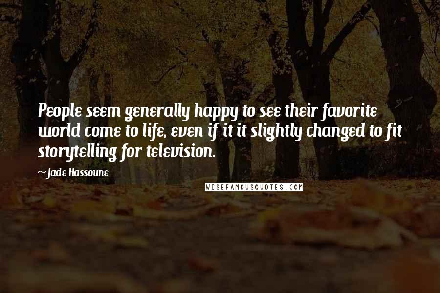 Jade Hassoune quotes: People seem generally happy to see their favorite world come to life, even if it it slightly changed to fit storytelling for television. Jade Hassoune quotes: People seem generally happy to see their favorite world come to life, even if it it slightly changed to fit storytelling for television.