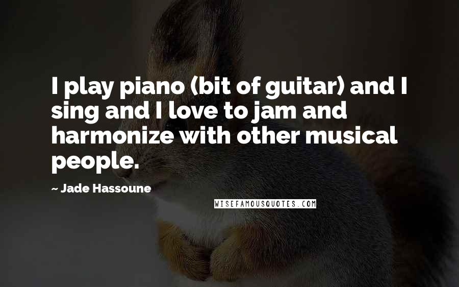 Jade Hassoune quotes: I play piano (bit of guitar) and I sing and I love to jam and harmonize with other musical people.