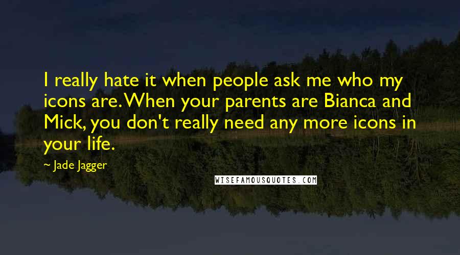 Jade Jagger quotes: I really hate it when people ask me who my icons are. When your parents are Bianca and Mick, you don't really need any more icons in your life.