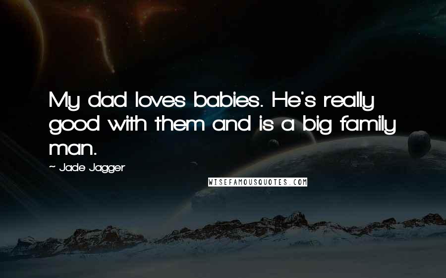 Jade Jagger quotes: My dad loves babies. He's really good with them and is a big family man.