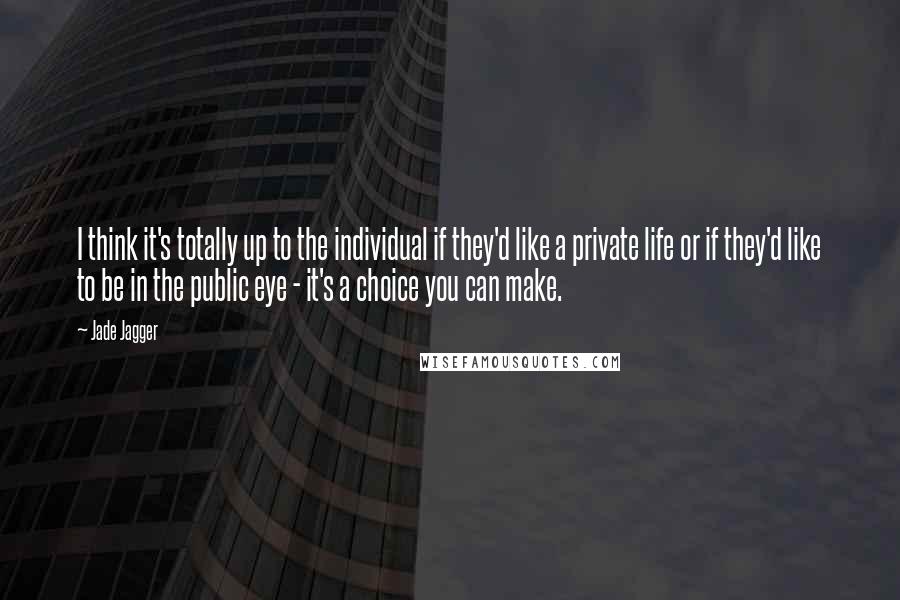 Jade Jagger quotes: I think it's totally up to the individual if they'd like a private life or if they'd like to be in the public eye - it's a choice you can