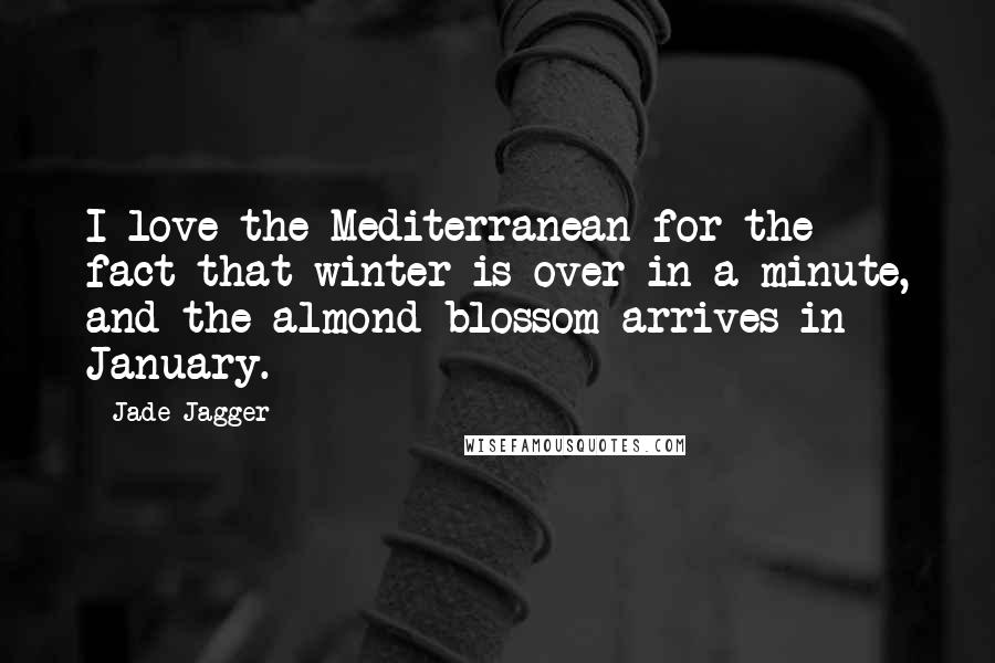 Jade Jagger quotes: I love the Mediterranean for the fact that winter is over in a minute, and the almond blossom arrives in January.
