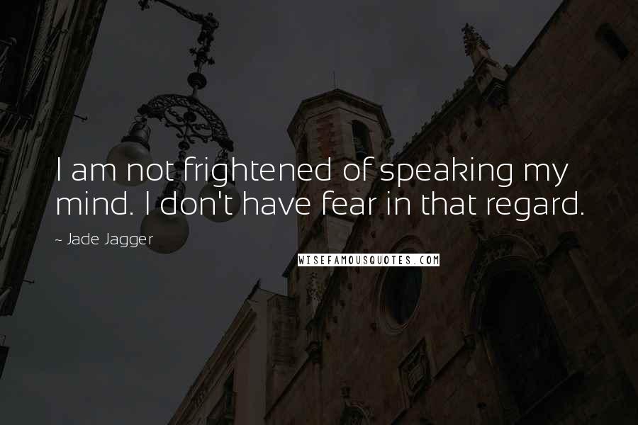 Jade Jagger quotes: I am not frightened of speaking my mind. I don't have fear in that regard.