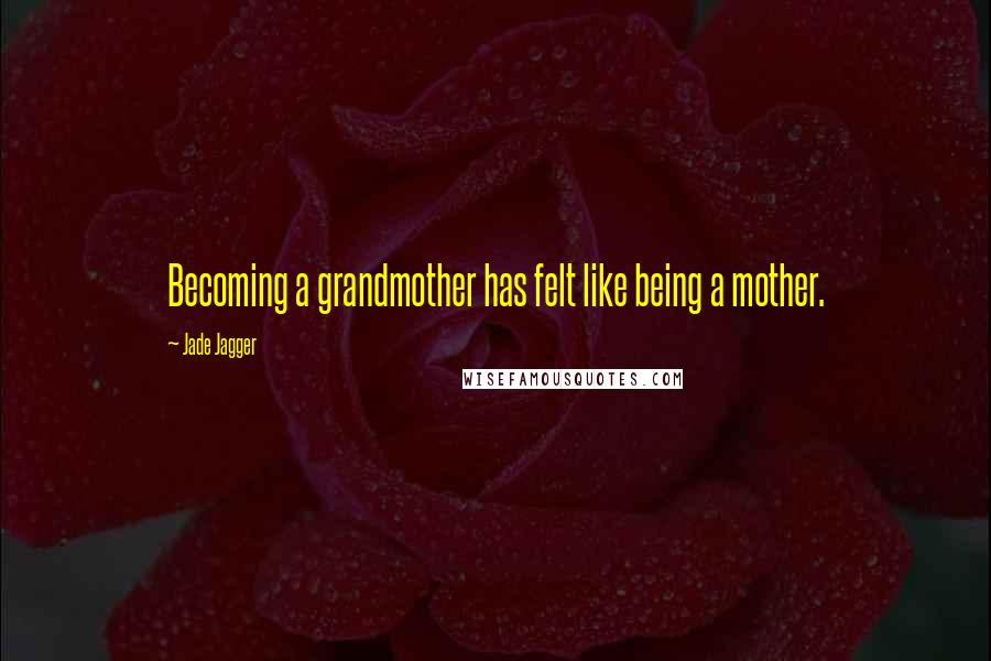 Jade Jagger quotes: Becoming a grandmother has felt like being a mother.