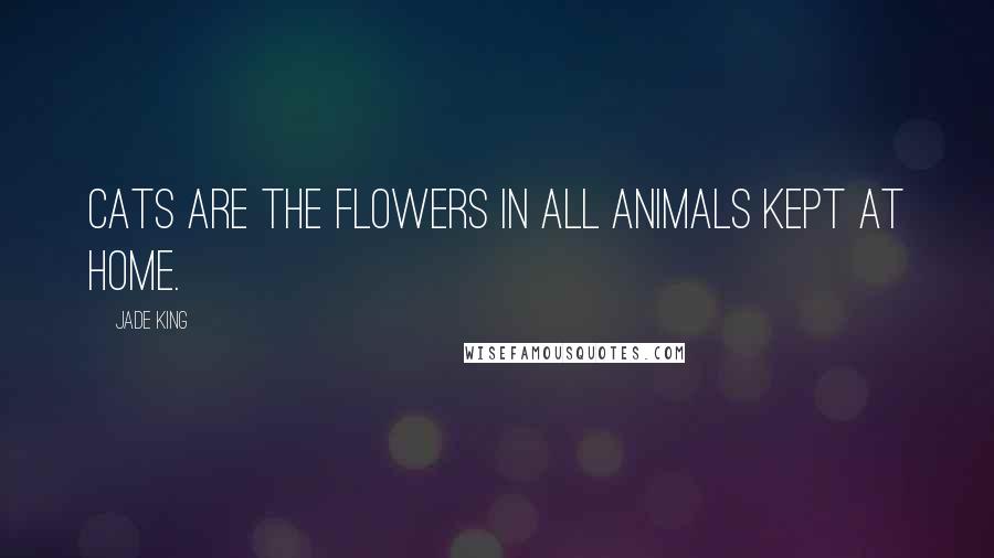 Jade King quotes: Cats are the flowers in all animals kept at home. Jade King quotes: Cats are the flowers in all animals kept at home.