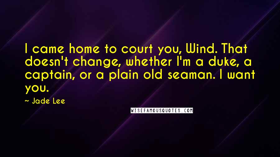 Jade Lee quotes: I came home to court you, Wind. That doesn't change, whether I'm a duke, a captain, or a plain old seaman. I want you. Jade Lee quotes: I came home to court you, Wind. That doesn't change, whether I'm a duke, a captain, or a plain old seaman. I want you.