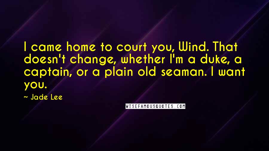 Jade Lee quotes: I came home to court you, Wind. That doesn't change, whether I'm a duke, a captain, or a plain old seaman. I want you.