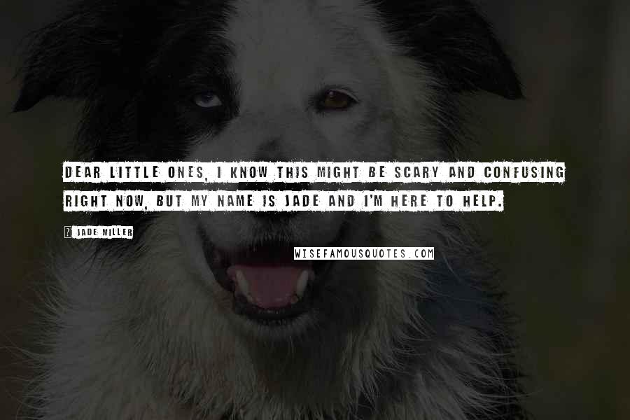 Jade Miller quotes: Dear little ones, I know this might be scary and confusing right now, but my name is Jade and I'm here to help.