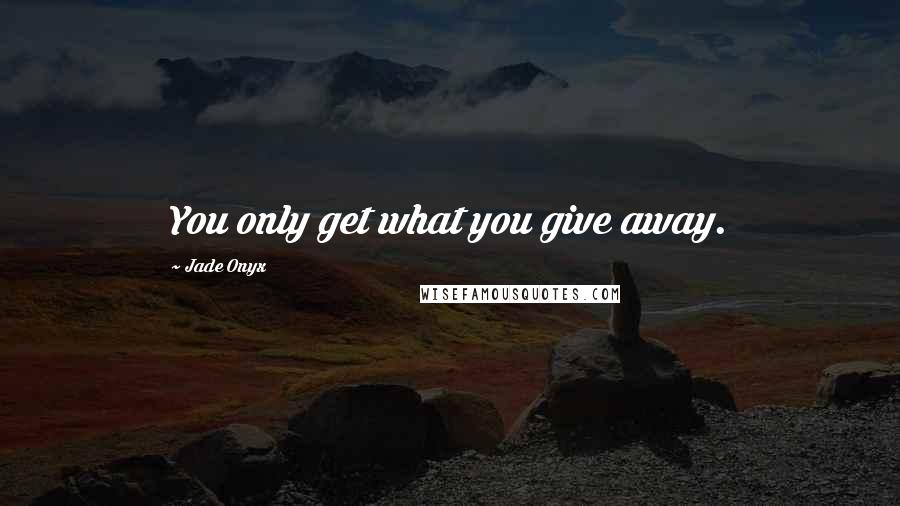 Jade Onyx quotes: You only get what you give away.