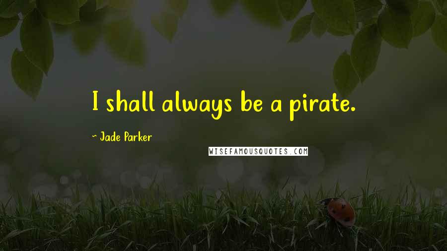 Jade Parker quotes: I shall always be a pirate. Jade Parker quotes: I shall always be a pirate.
