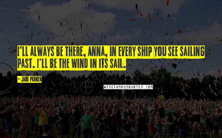 Jade Parker quotes: I'll always be there, Anna, in every ship you see sailing past. I'll be the wind in its sail.