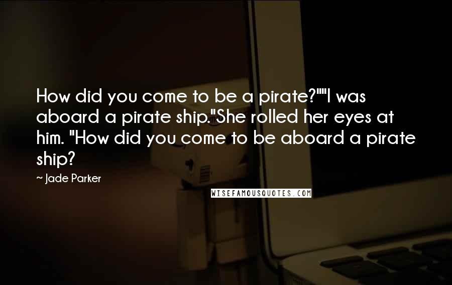 Jade Parker quotes: How did you come to be a pirate?""I was aboard a pirate ship."She rolled her eyes at him. "How did you come to be aboard a pirate ship? Jade Parker quotes: How did you come to be a pirate?""I was aboard a pirate ship."She rolled her eyes at him. "How did you come to be aboard a pirate ship?