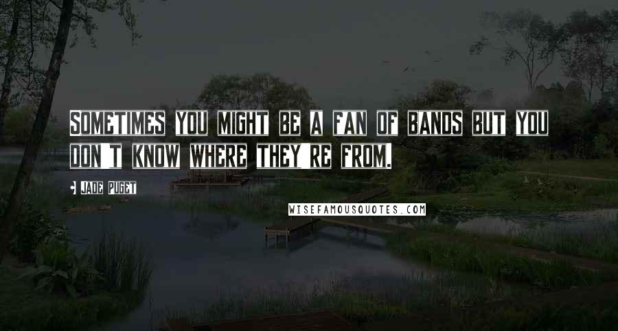 Jade Puget quotes: Sometimes you might be a fan of bands but you don't know where they're from.