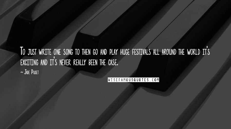 Jade Puget quotes: To just write one song to then go and play huge festivals all around the world it's exciting and it's never really been the case. Jade Puget quotes: To just write one song to then go and play huge festivals all around the world it's exciting and it's never really been the case.