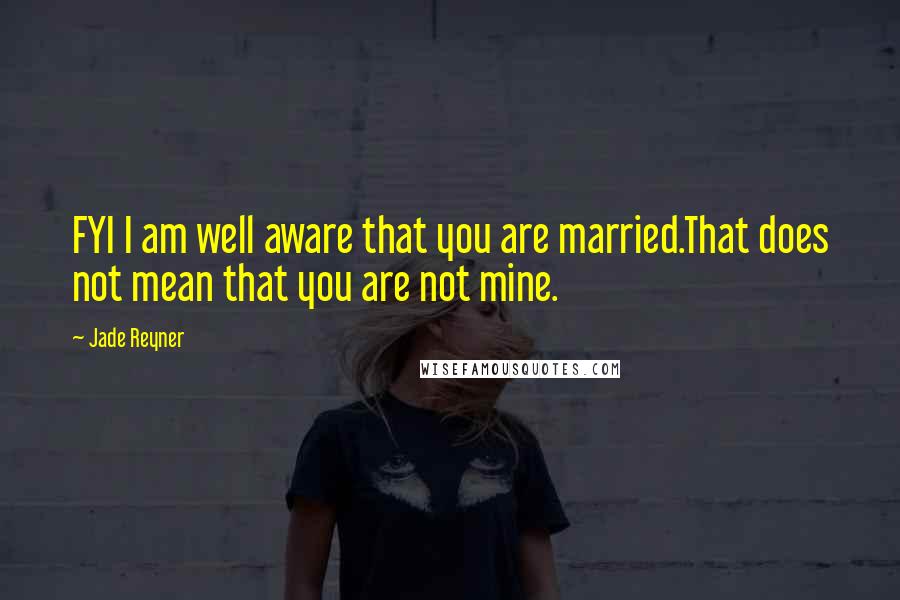 Jade Reyner quotes: FYI I am well aware that you are married.That does not mean that you are not mine.