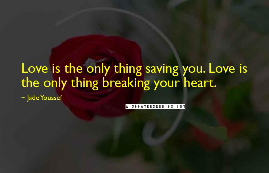 Jade Youssef quotes: Love is the only thing saving you. Love is the only thing breaking your heart.