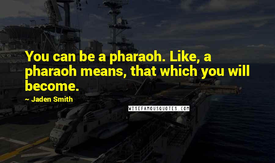 Jaden Smith quotes: You can be a pharaoh. Like, a pharaoh means, that which you will become.