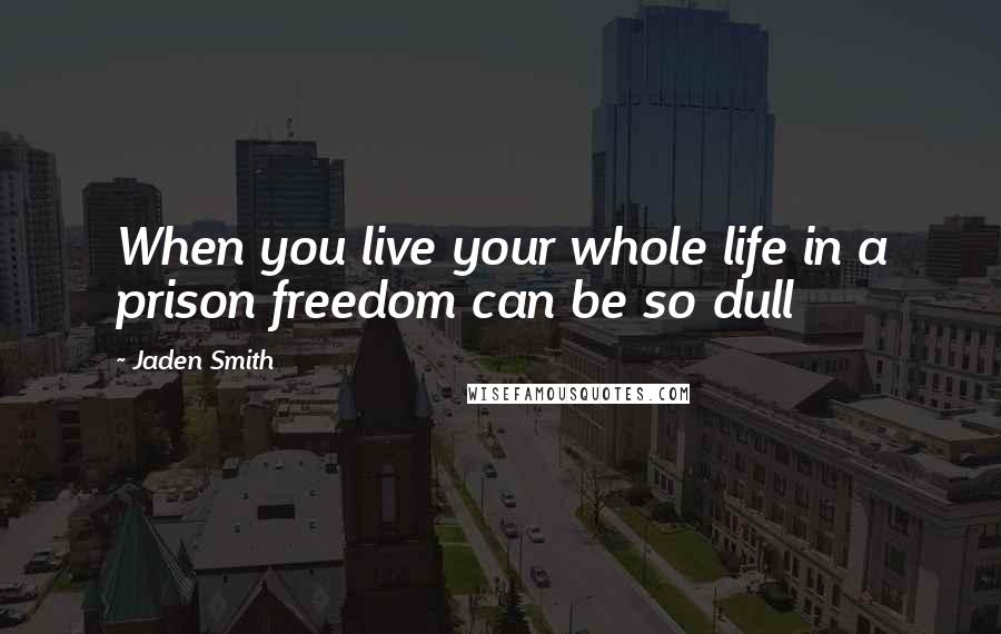 Jaden Smith quotes: When you live your whole life in a prison freedom can be so dull