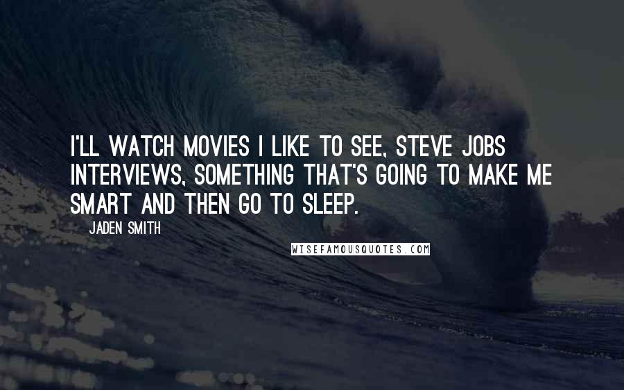 Jaden Smith quotes: I'll watch movies I like to see, Steve Jobs interviews, something that's going to make me smart and then go to sleep. Jaden Smith quotes: I'll watch movies I like to see, Steve Jobs interviews, something that's going to make me smart and then go to sleep.