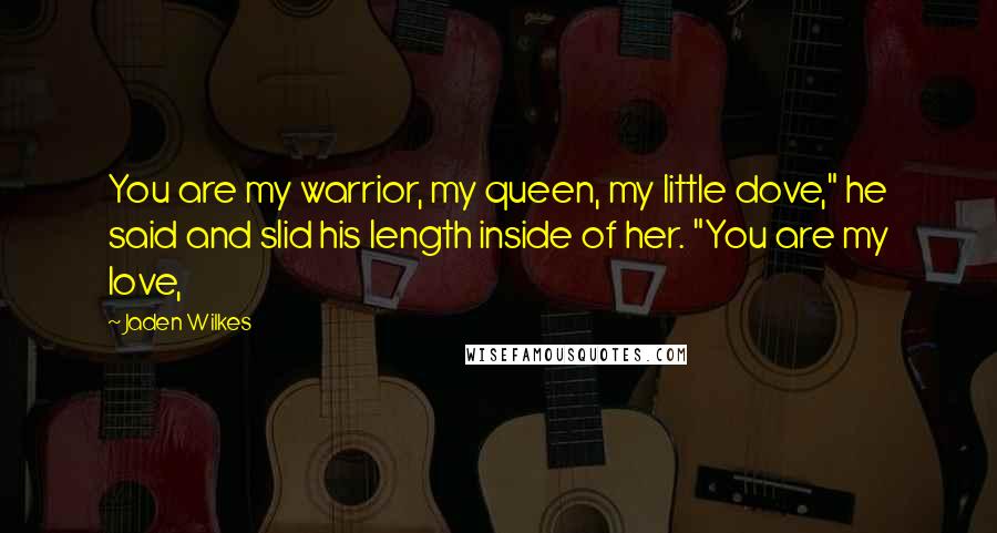 Jaden Wilkes quotes: You are my warrior, my queen, my little dove," he said and slid his length inside of her. "You are my love,