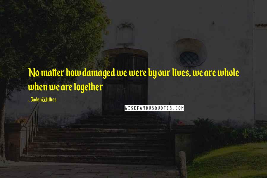 Jaden Wilkes quotes: No matter how damaged we were by our lives, we are whole when we are together