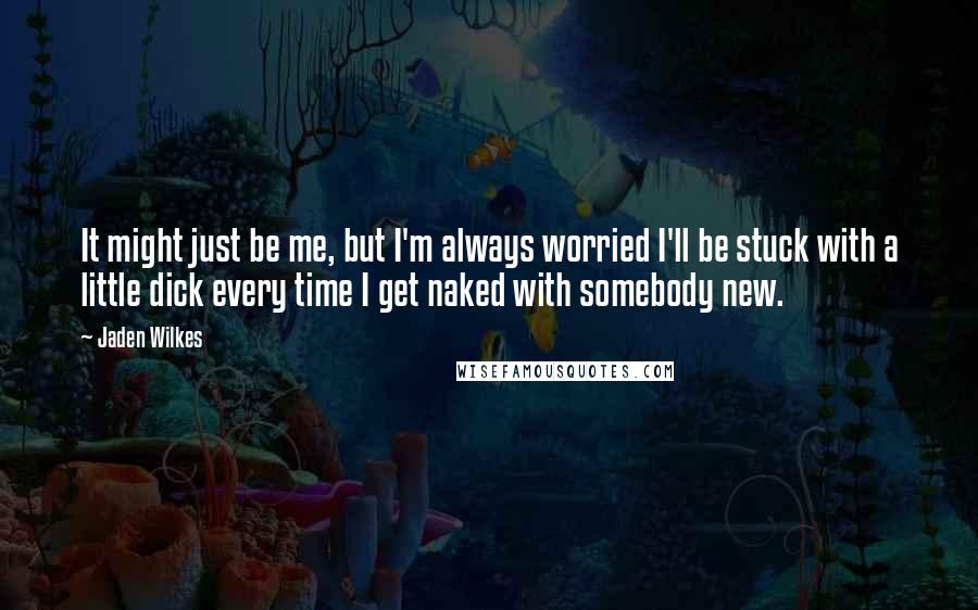 Jaden Wilkes quotes: It might just be me, but I'm always worried I'll be stuck with a little dick every time I get naked with somebody new. Jaden Wilkes quotes: It might just be me, but I'm always worried I'll be stuck with a little dick every time I get naked with somebody new.