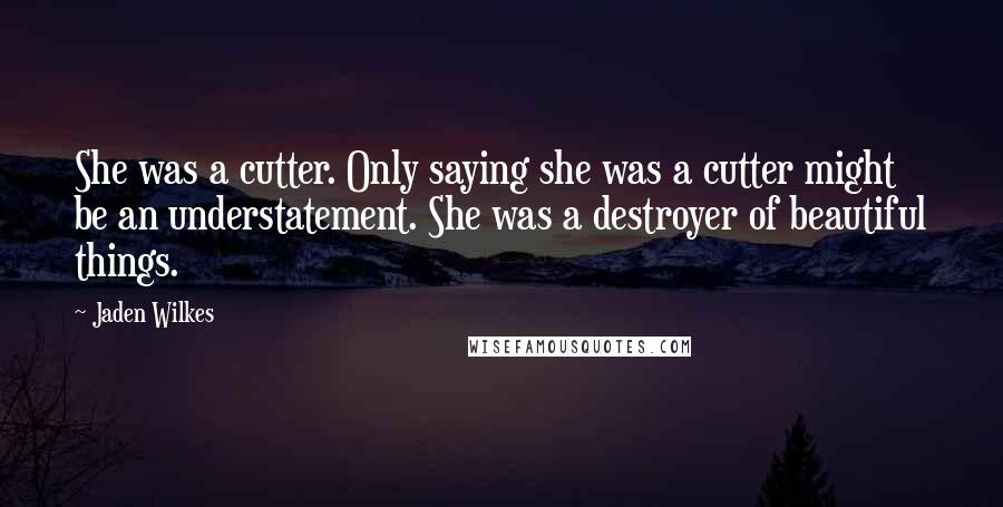 Jaden Wilkes quotes: She was a cutter. Only saying she was a cutter might be an understatement. She was a destroyer of beautiful things.