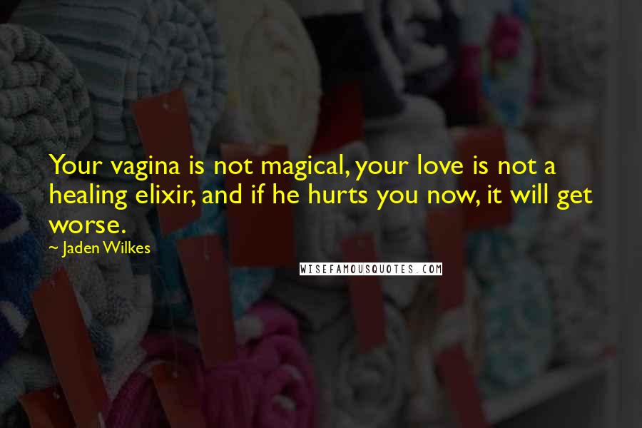 Jaden Wilkes quotes: Your vagina is not magical, your love is not a healing elixir, and if he hurts you now, it will get worse. Jaden Wilkes quotes: Your vagina is not magical, your love is not a healing elixir, and if he hurts you now, it will get worse.