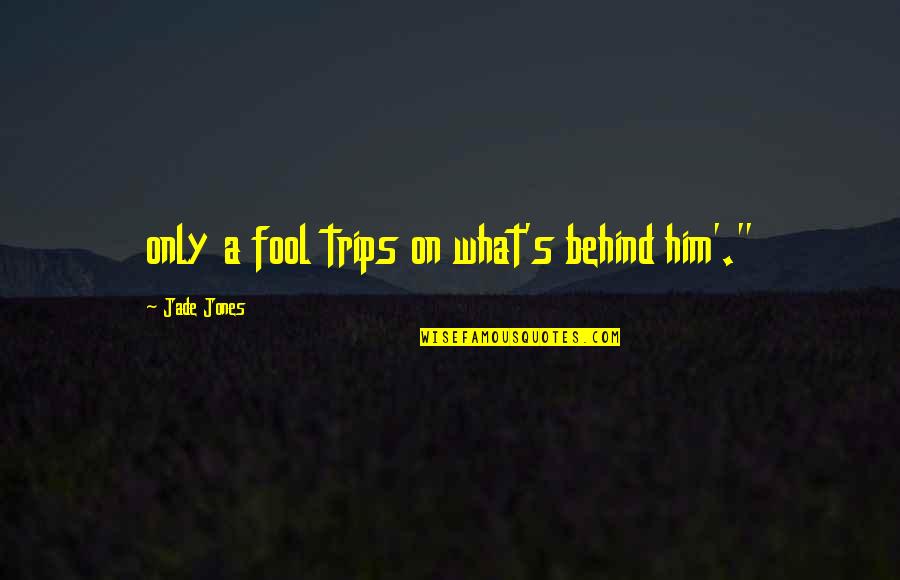 Jade's Quotes By Jade Jones: only a fool trips on what's behind him'."