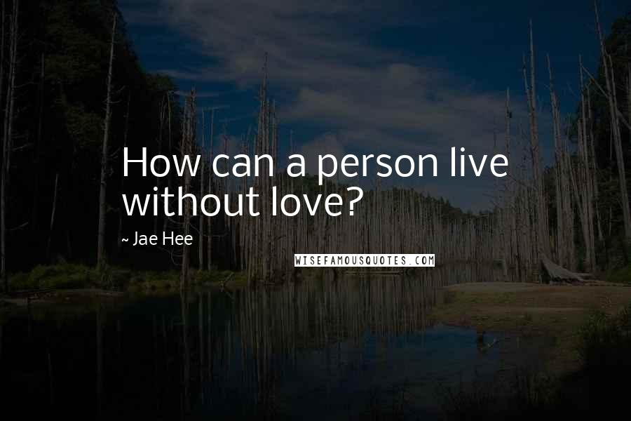 Jae Hee quotes: How can a person live without love?