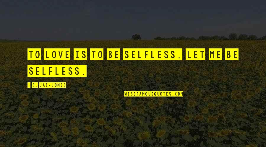 Jae Quotes By S. Jae-Jones: To love is to be selfless. Let me Jae Quotes By S. Jae-Jones: To love is to be selfless. Let me