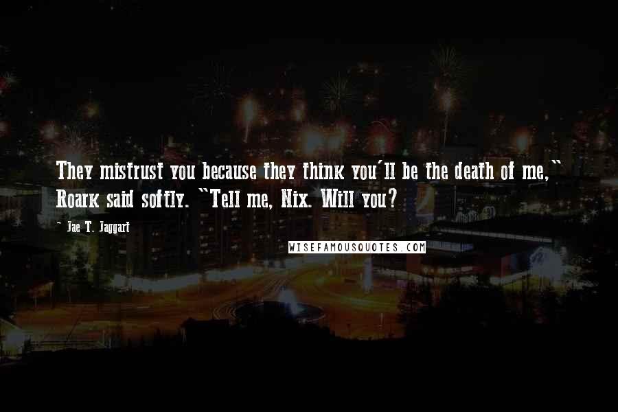 Jae T. Jaggart quotes: They mistrust you because they think you'll be the death of me," Roark said softly. "Tell me, Nix. Will you?