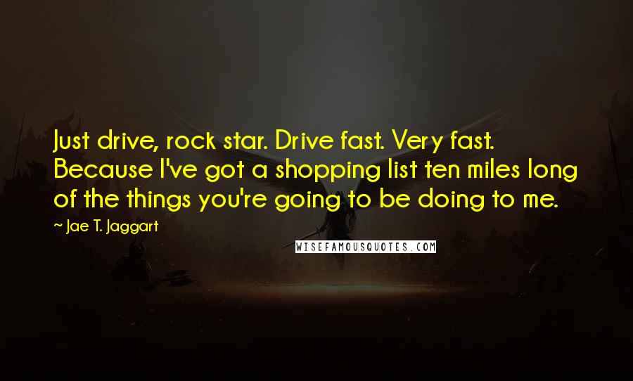 Jae T. Jaggart quotes: Just drive, rock star. Drive fast. Very fast. Because I've got a shopping list ten miles long of the things you're going to be doing to me.