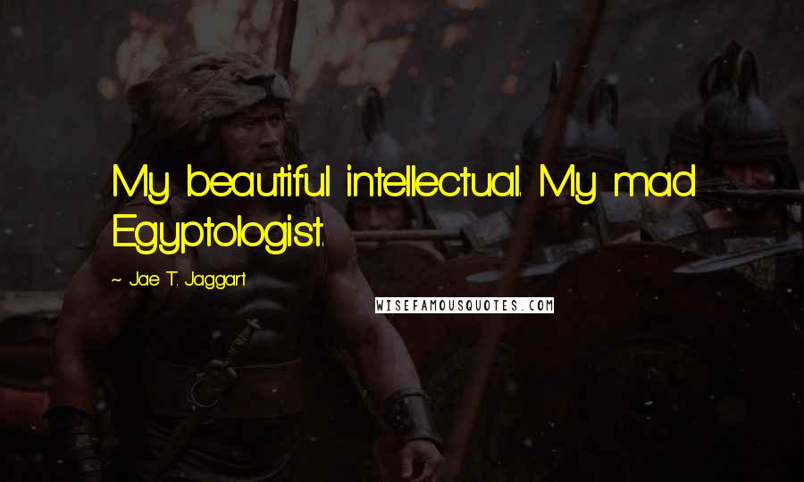 Jae T. Jaggart quotes: My beautiful intellectual. My mad Egyptologist.