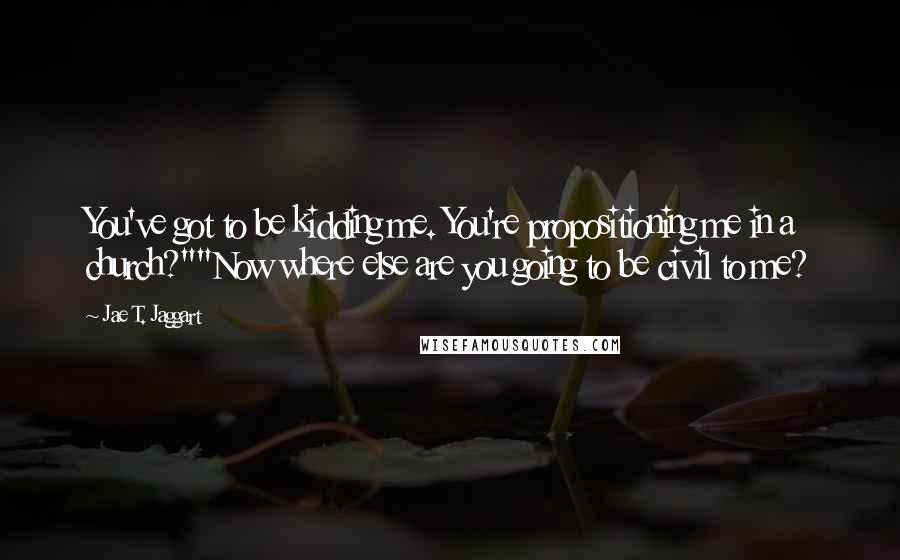 Jae T. Jaggart quotes: You've got to be kidding me. You're propositioning me in a church?""Now where else are you going to be civil to me? Jae T. Jaggart quotes: You've got to be kidding me. You're propositioning me in a church?""Now where else are you going to be civil to me?