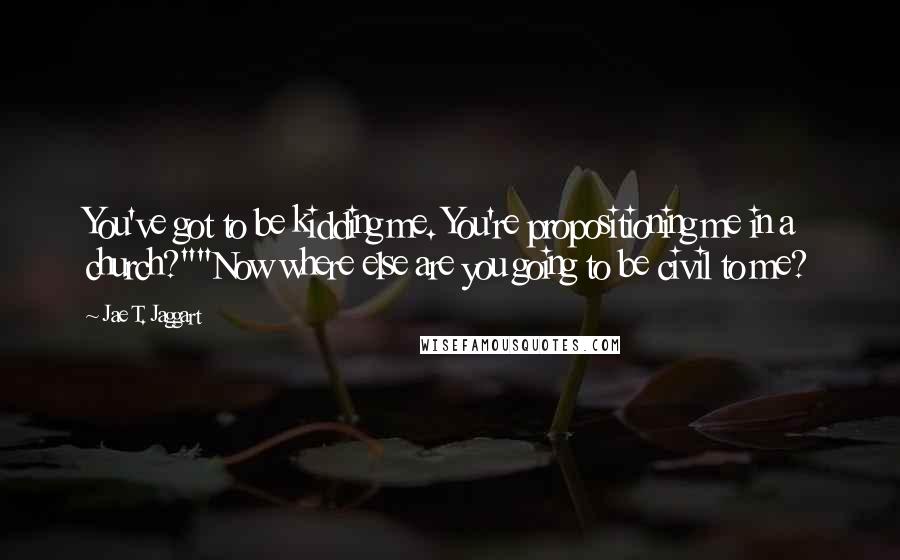 Jae T. Jaggart quotes: You've got to be kidding me. You're propositioning me in a church?""Now where else are you going to be civil to me?