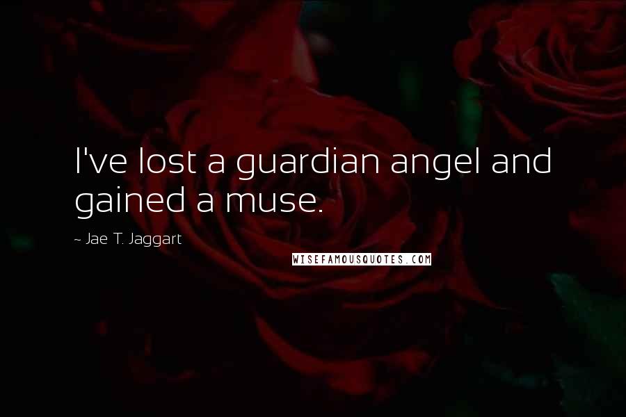 Jae T. Jaggart quotes: I've lost a guardian angel and gained a muse.