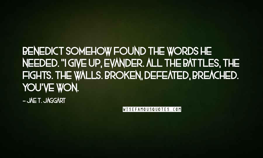 Jae T. Jaggart quotes: Benedict somehow found the words he needed. "I give up, Evander. All the battles, the fights. The walls. Broken, defeated, breached. You've won.