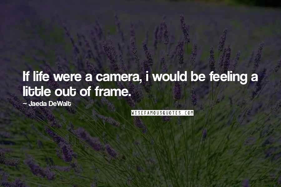 Jaeda DeWalt quotes: If life were a camera, i would be feeling a little out of frame.