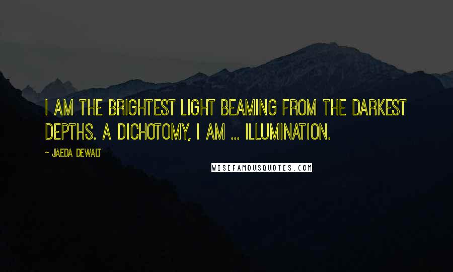 Jaeda DeWalt quotes: I am the brightest light beaming from the darkest depths. A dichotomy, i am ... illumination.